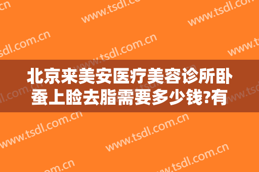 北京来美安医疗美容诊所卧蚕上睑去脂需要多少钱?有哪些优势?
