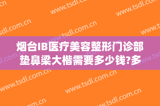 烟台IB医疗美容整形门诊部垫鼻梁大楷需要多少钱?多长时间恢复?(烟台隆鼻多少钱)