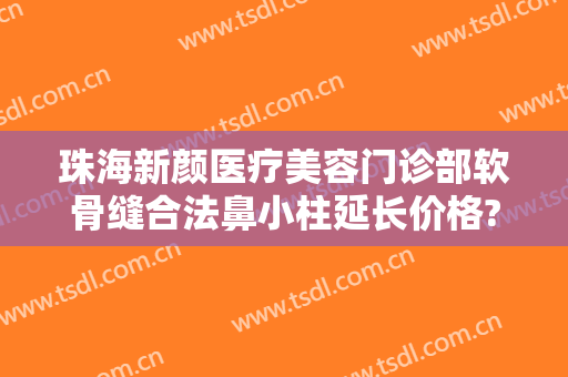 珠海新颜医疗美容门诊部软骨缝合法鼻小柱延长价格?靠谱吗?