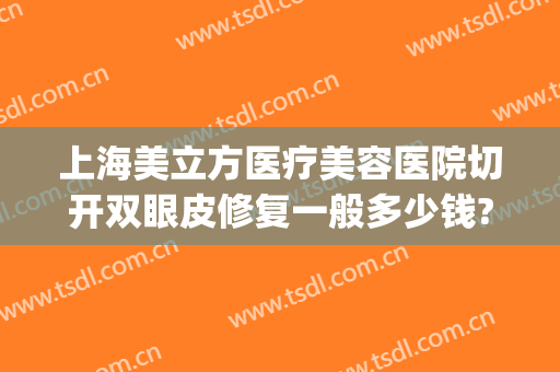 上海美立方医疗美容医院切开双眼皮修复一般多少钱?靠谱吗?(上海修复双眼皮大概需要多少钱)