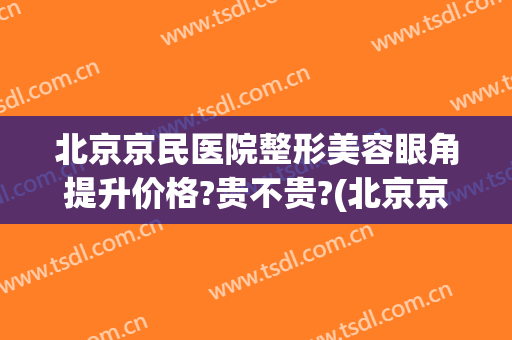 北京京民医院整形美容眼角提升价格?贵不贵?(北京京民医院整形外科)