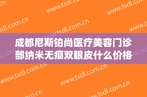 成都尼斯铂尚医疗美容门诊部纳米无痕双眼皮什么价格?靠谱吗?(成都武侯尼斯铂尚医疗美容门诊部有限公司)