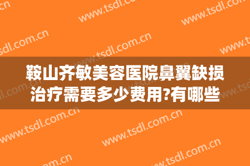 鞍山齐敏美容医院鼻翼缺损治疗需要多少费用?有哪些优势?(鞍山齐敏整形医院)