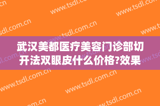 武汉美都医疗美容门诊部切开法双眼皮什么价格?效果怎么样?(武汉全切双眼皮手术哪里做得好)
