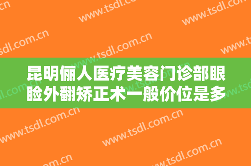 昆明俪人医疗美容门诊部眼睑外翻矫正术一般价位是多少钱?需要多久恢复?