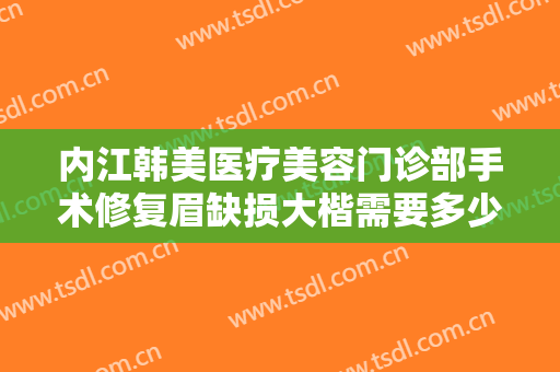内江韩美医疗美容门诊部手术修复眉缺损大楷需要多少费用?需要多久恢复?