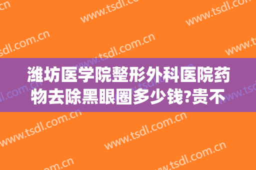 潍坊医学院整形外科医院药物去除黑眼圈多少钱?贵不贵?(手术祛除黑眼圈的价格)