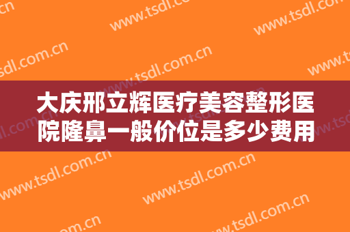 大庆邢立辉医疗美容整形医院隆鼻一般价位是多少费用?需要多久恢复?