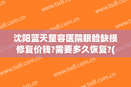 沈阳蓝天整容医院眼睑缺损修复价钱?需要多久恢复?(沈阳蓝天医疗美容医院怎么样)