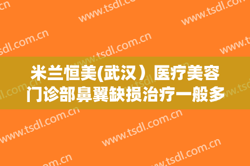 米兰恒美(武汉）医疗美容门诊部鼻翼缺损治疗一般多少钱?需要多久恢复?