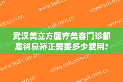 武汉美立方医疗美容门诊部鹰钩鼻矫正需要多少费用?有哪些优势?(鹰钩鼻矫正整形)