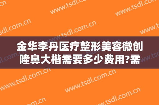 金华李丹医疗整形美容微创隆鼻大楷需要多少费用?需要多久恢复?