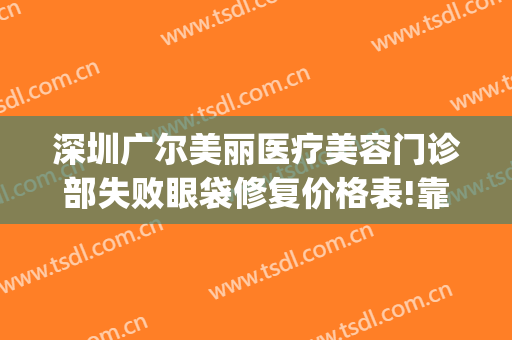 深圳广尔美丽医疗美容门诊部失败眼袋修复价格表!靠谱吗?(深圳广尔医疗美容医院)