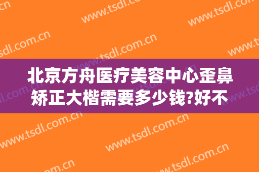 北京方舟医疗美容中心歪鼻矫正大楷需要多少钱?好不好?(北京方舟医疗美容医院怎么样)
