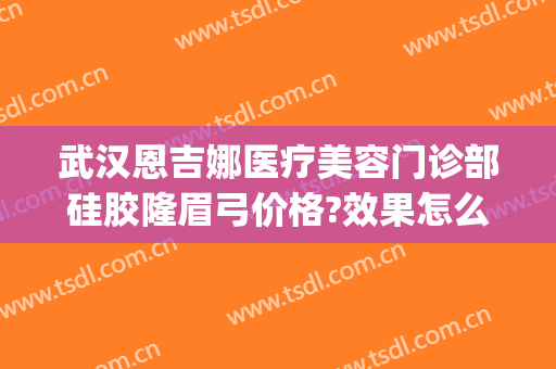武汉恩吉娜医疗美容门诊部硅胶隆眉弓价格?效果怎么样?(武汉恩吉娜整形医院)