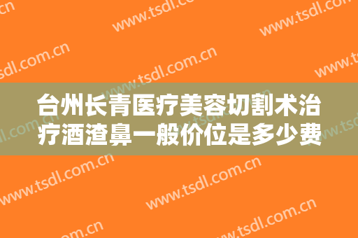 台州长青医疗美容切割术治疗酒渣鼻一般价位是多少费用?多长时间恢复?