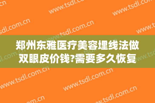 郑州东雅医疗美容埋线法做双眼皮价钱?需要多久恢复?(美容双眼皮埋线法视频)