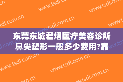 东莞东城君熠医疗美容诊所鼻尖塑形一般多少费用?靠谱吗?(东莞君熠医疗美容案例)