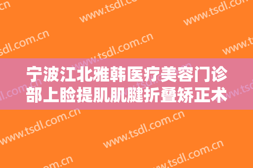 宁波江北雅韩医疗美容门诊部上睑提肌肌腱折叠矫正术一般价位是多少费用?靠谱吗?