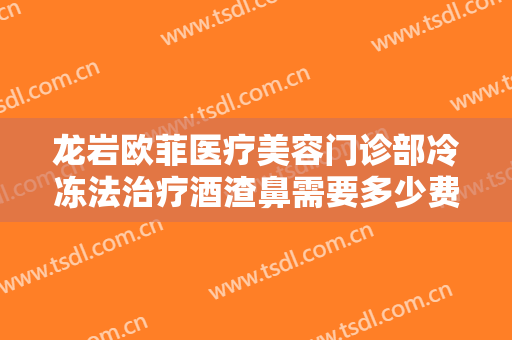 龙岩欧菲医疗美容门诊部冷冻法治疗酒渣鼻需要多少费用?有哪些优势?