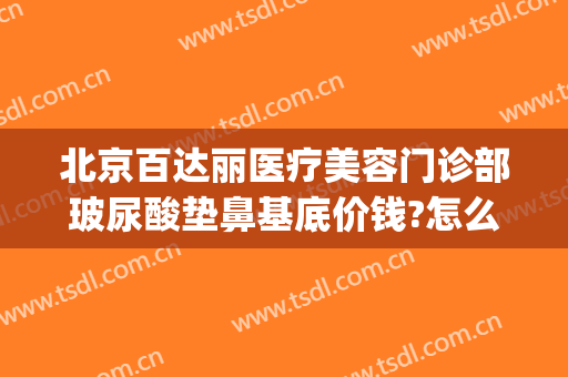 北京百达丽医疗美容门诊部玻尿酸垫鼻基底价钱?怎么样?(百达丽隆鼻怎么样)