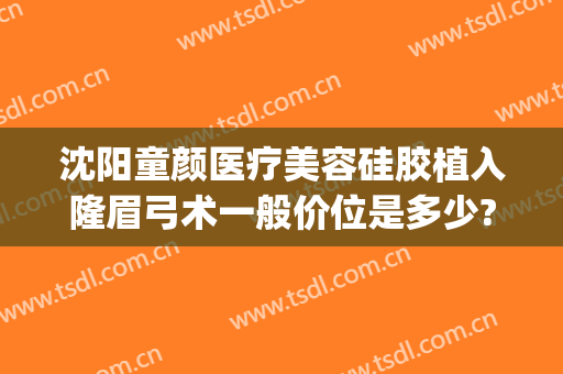 沈阳童颜医疗美容硅胶植入隆眉弓术一般价位是多少?多长时间恢复?(沈阳童颜医疗美容正规吗)
