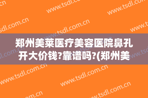 郑州美莱医疗美容医院鼻孔开大价钱?靠谱吗?(郑州美莱做鼻子怎么样)