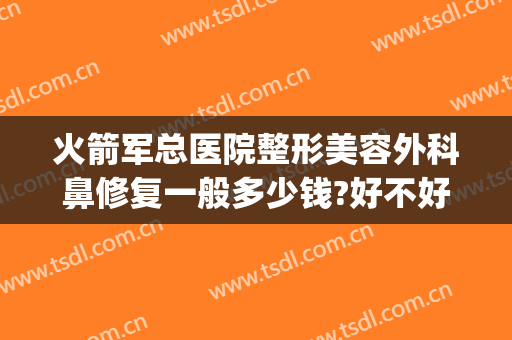 火箭军总医院整形美容外科鼻修复一般多少钱?好不好?(火箭军总医院整形科电话)