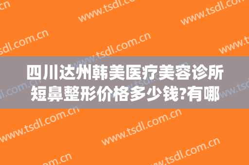 四川达州韩美医疗美容诊所短鼻整形价格多少钱?有哪些优势?(韩美整形美容医院简介)