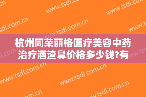 杭州同荣丽格医疗美容中药治疗酒渣鼻价格多少钱?有哪些优势?