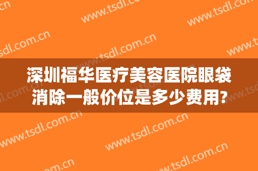 深圳福华医疗美容医院眼袋消除一般价位是多少费用?可靠吗?(深圳福华医疗美容医院价格表)