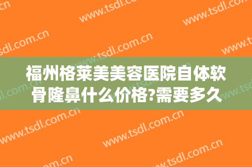 福州格莱美美容医院自体软骨隆鼻什么价格?需要多久恢复?(美骨隆鼻永久吗)
