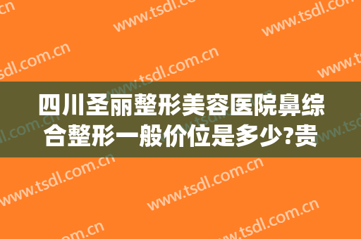 四川圣丽整形美容医院鼻综合整形一般价位是多少?贵不贵?(圣雅整形美容医院)