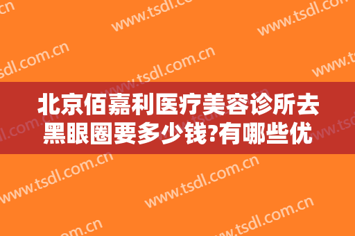 北京佰嘉利医疗美容诊所去黑眼圈要多少钱?有哪些优势?