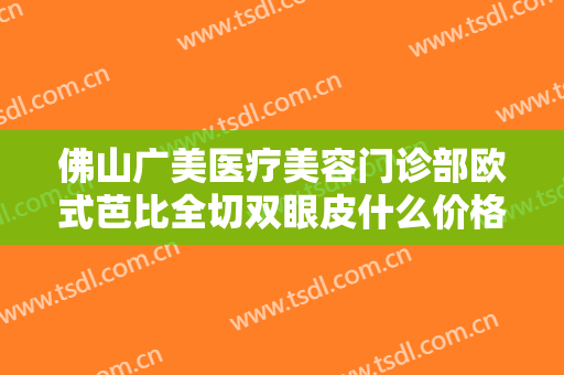 佛山广美医疗美容门诊部欧式芭比全切双眼皮什么价格?多长时间恢复?