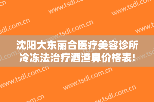 沈阳大东丽合医疗美容诊所冷冻法治疗酒渣鼻价格表!效果怎么样?