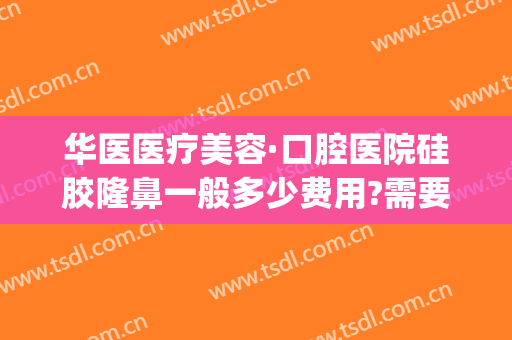 华医医疗美容·口腔医院硅胶隆鼻一般多少费用?需要多久恢复?(华美做鼻子大概多少钱)