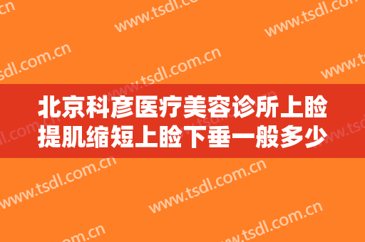 北京科彦医疗美容诊所上睑提肌缩短上睑下垂一般多少钱?有哪些优势?