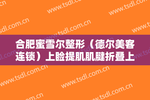 合肥蜜雪尔整形（德尔美客连锁）上睑提肌肌腱折叠上睑下垂矫正术一般多少费用?有哪些优势?