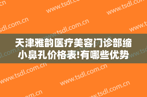 天津雅韵医疗美容门诊部缩小鼻孔价格表!有哪些优势?