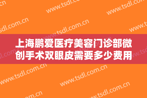 上海鹏爱医疗美容门诊部微创手术双眼皮需要多少费用?多长时间恢复?