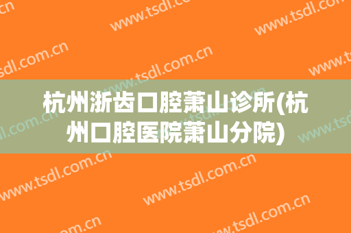 杭州浙齿口腔萧山诊所(杭州口腔医院萧山分院)