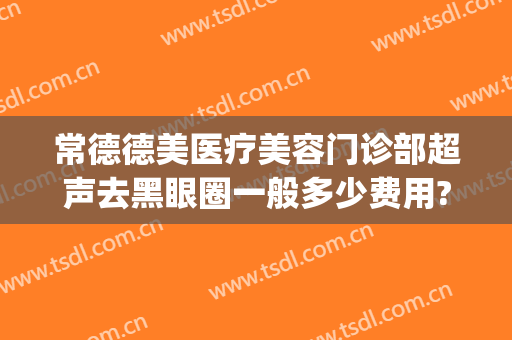 常德德美医疗美容门诊部超声去黑眼圈一般多少费用?效果怎么样?(常德德美医疗美容外科整形医院)