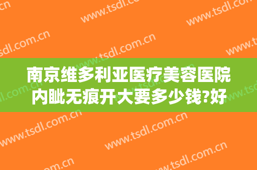 南京维多利亚医疗美容医院内眦无痕开大要多少钱?好不好?(南京维多利亚国际整形美容医院)