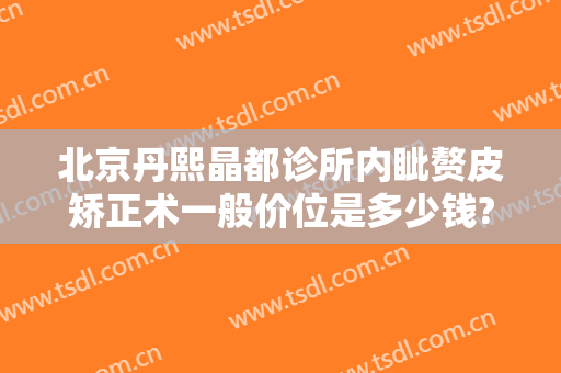 北京丹熙晶都诊所内眦赘皮矫正术一般价位是多少钱?效果怎么样?