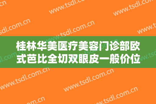 桂林华美医疗美容门诊部欧式芭比全切双眼皮一般价位是多少费用?好不好?