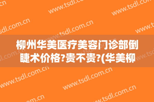 柳州华美医疗美容门诊部倒睫术价格?贵不贵?(华美柳州整形医院)