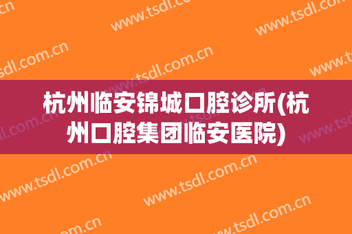杭州临安锦城口腔诊所(杭州口腔集团临安医院)
