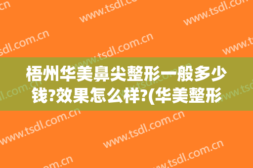 梧州华美鼻尖整形一般多少钱?效果怎么样?(华美整形鼻子多少钱)