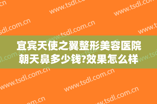 宜宾天使之翼整形美容医院朝天鼻多少钱?效果怎么样?(四川宜宾天使五官医院)